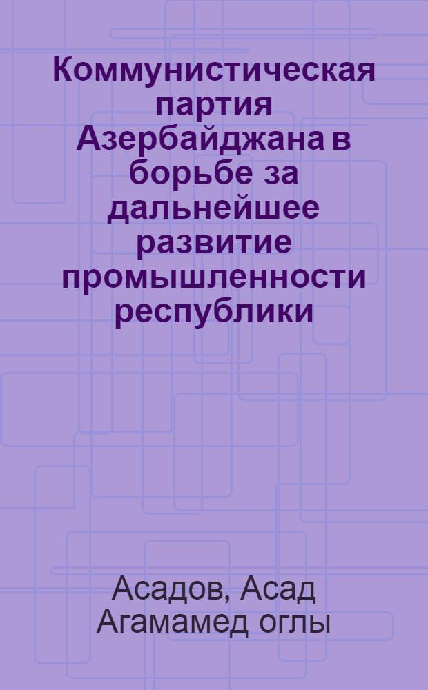 Коммунистическая партия Азербайджана в борьбе за дальнейшее развитие промышленности республики (1959-1965 гг.) : Автореф. дис. на соиск. учен. степ. д-ра ист. наук : (07.00.01)