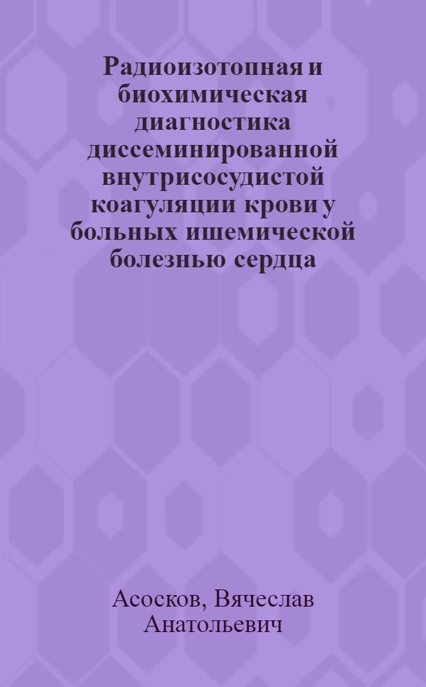 Радиоизотопная и биохимическая диагностика диссеминированной внутрисосудистой коагуляции крови у больных ишемической болезнью сердца : Автореф. дис. на соиск. учен. степ. канд. мед. наук : (14.00.06)