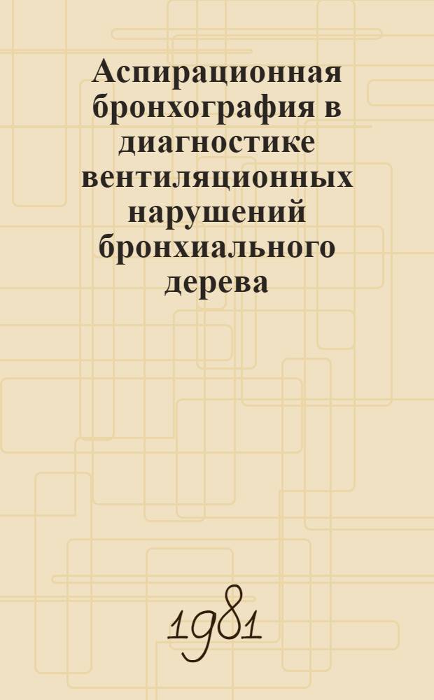 Аспирационная бронхография в диагностике вентиляционных нарушений бронхиального дерева : Метод. рекомендации по рентгенологии