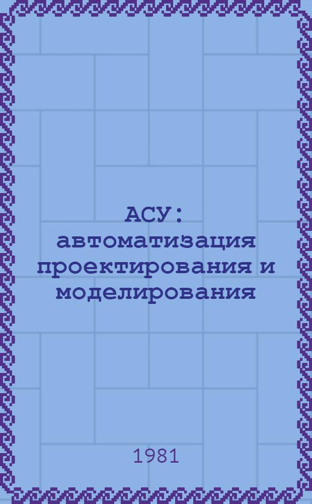 АСУ: автоматизация проектирования и моделирования : Сб. статей