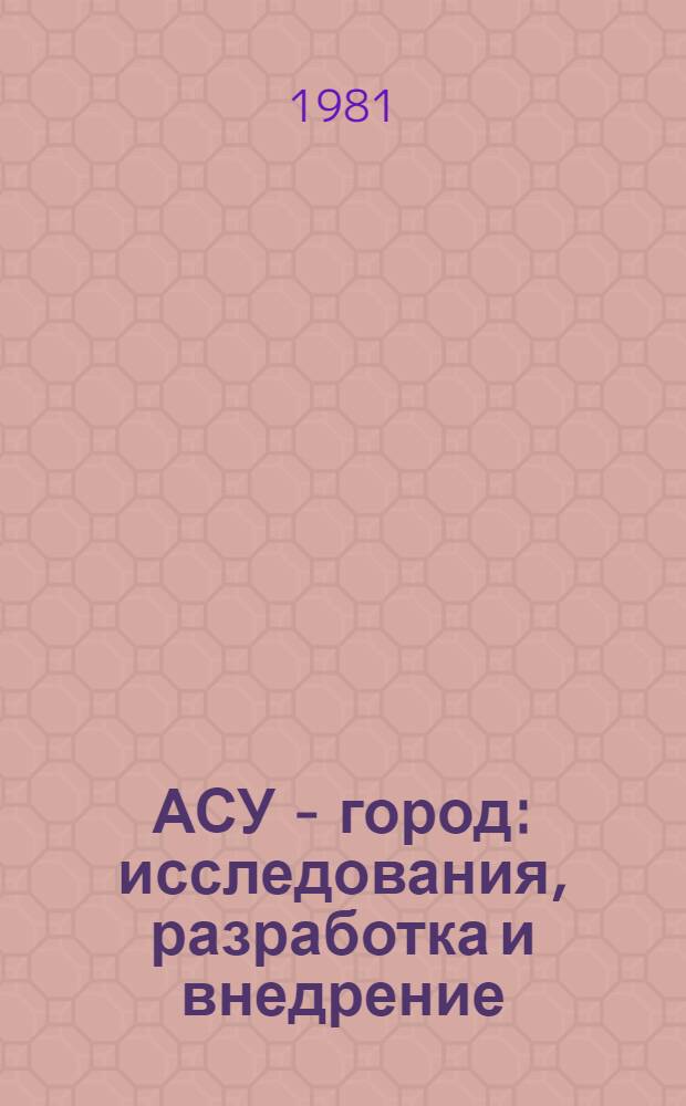 АСУ - город: исследования, разработка и внедрение : (На прим. создания АСУ Сов. р-ном г. Новосибирска) : Сб. науч. тр