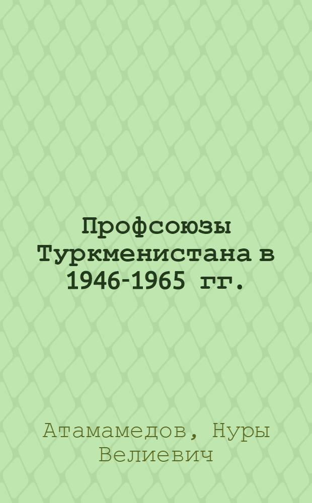 Профсоюзы Туркменистана в 1946-1965 гг. : Автореф. дис. на соиск. учен. степ. д-ра ист. наук : (07.00.02)