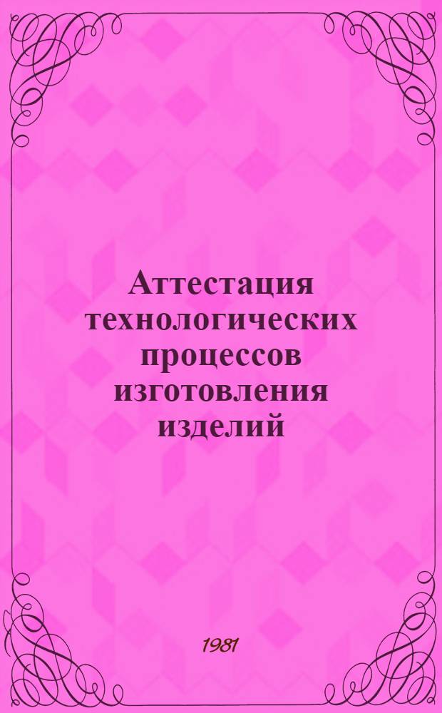 Аттестация технологических процессов изготовления изделий : Основ. положения 74-0301-05-80 : Взамен 74-301-55-76 : Срок введ. с 01.01.81