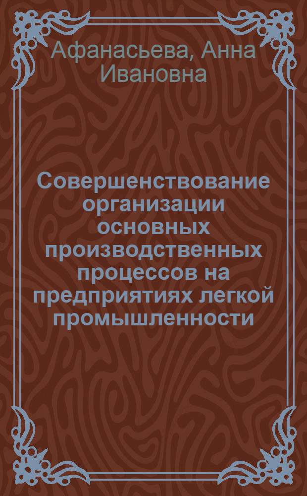 Совершенствование организации основных производственных процессов на предприятиях легкой промышленности : Из цикла лекций заоч. фак. по совершенствованию орг. работы мастеров на предприятиях лег. пром-сти