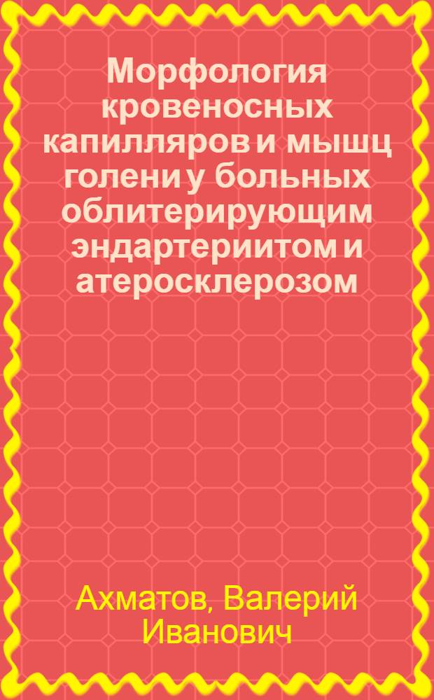 Морфология кровеносных капилляров и мышц голени у больных облитерирующим эндартериитом и атеросклерозом : (Электронномикроскоп. и морфометр. исслед.) : Автореф. дис. на соиск. учен. степ. канд. мед. наук : (14.00.15)