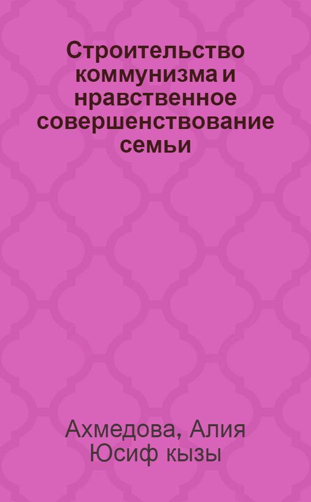 Строительство коммунизма и нравственное совершенствование семьи : Автореф. дис. на соиск. учен. степ. канд. филос. наук : (09.00.04)