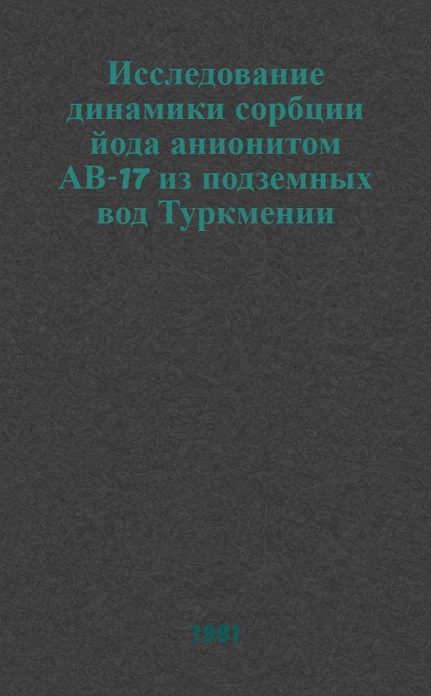 Исследование динамики сорбции йода анионитом АВ-17 из подземных вод Туркмении : Автореф. дис. на соиск. учен. степ. канд. техн. наук : (05.17.01)