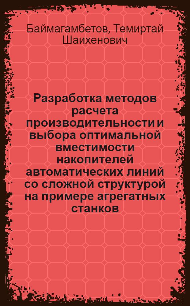 Разработка методов расчета производительности и выбора оптимальной вместимости накопителей автоматических линий со сложной структурой на примере агрегатных станков : Автореф. дис. на соиск. учен. степ. канд. техн. наук : (05.02.07)
