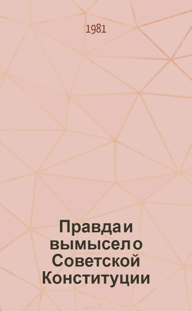 Правда и вымысел о Советской Конституции : Против буржуаз. фальсификаторов Основного Закона СССР