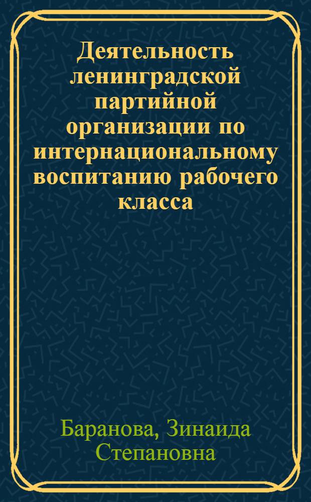 Деятельность ленинградской партийной организации по интернациональному воспитанию рабочего класса (1966-1975 гг.) : Автореф. дис. на соиск. учен. степ. канд. ист. наук : (07.00.01)