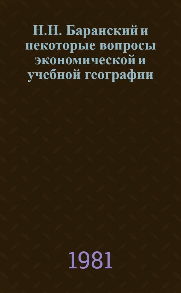 Н.Н. Баранский и некоторые вопросы экономической и учебной географии : Тез. докл. к конф. с. Чистюнька Топчихин. р-на Алт. края, авг. 1981 г