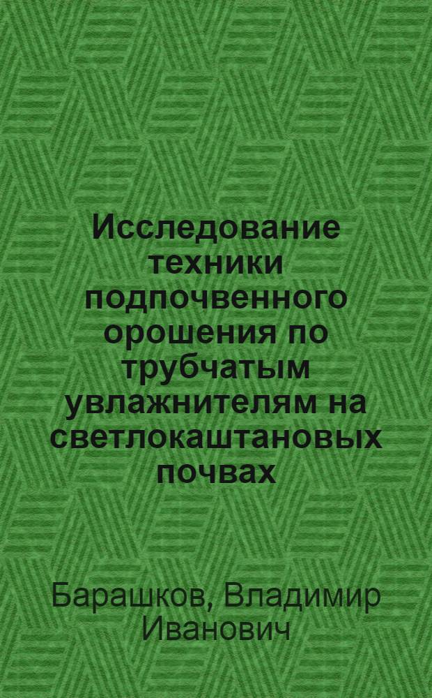 Исследование техники подпочвенного орошения по трубчатым увлажнителям на светлокаштановых почвах : (Для условий Волго-Дон. междуречья) : Автореф. дис. на соиск. учен. степ. канд. техн. наук : (06.01.02)