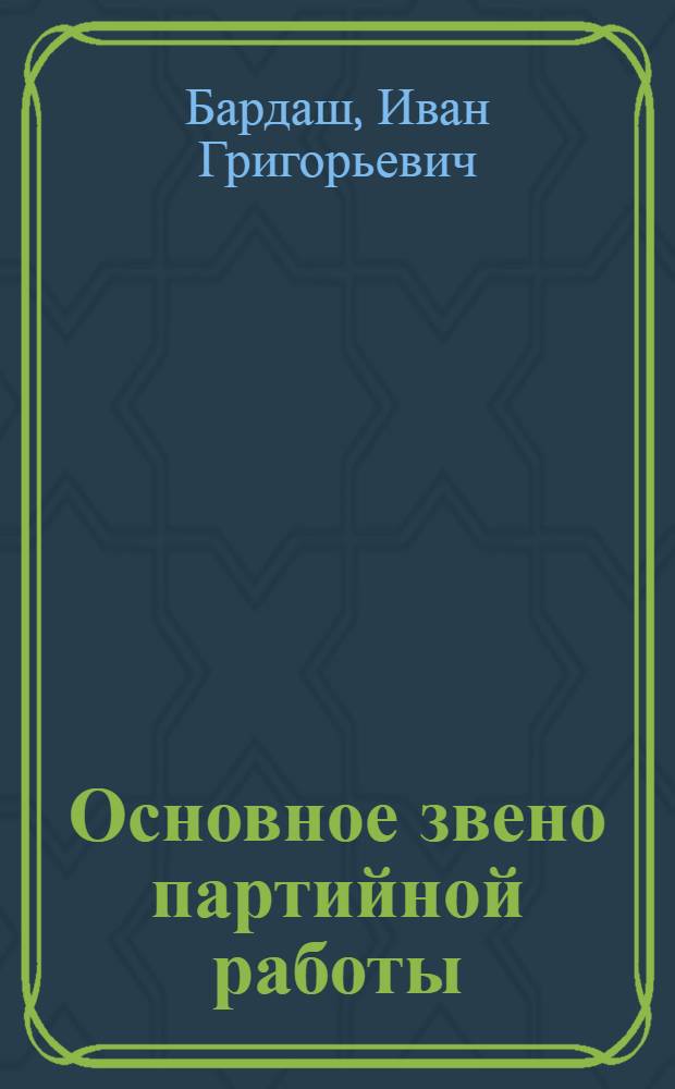 Основное звено партийной работы : (Из опыта работы Компартии Молдавии с кадрами в период между XXI и XXV съездами КПСС)