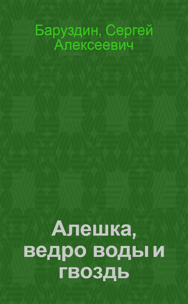 Алешка, ведро воды и гвоздь : Для дошкол. возраста