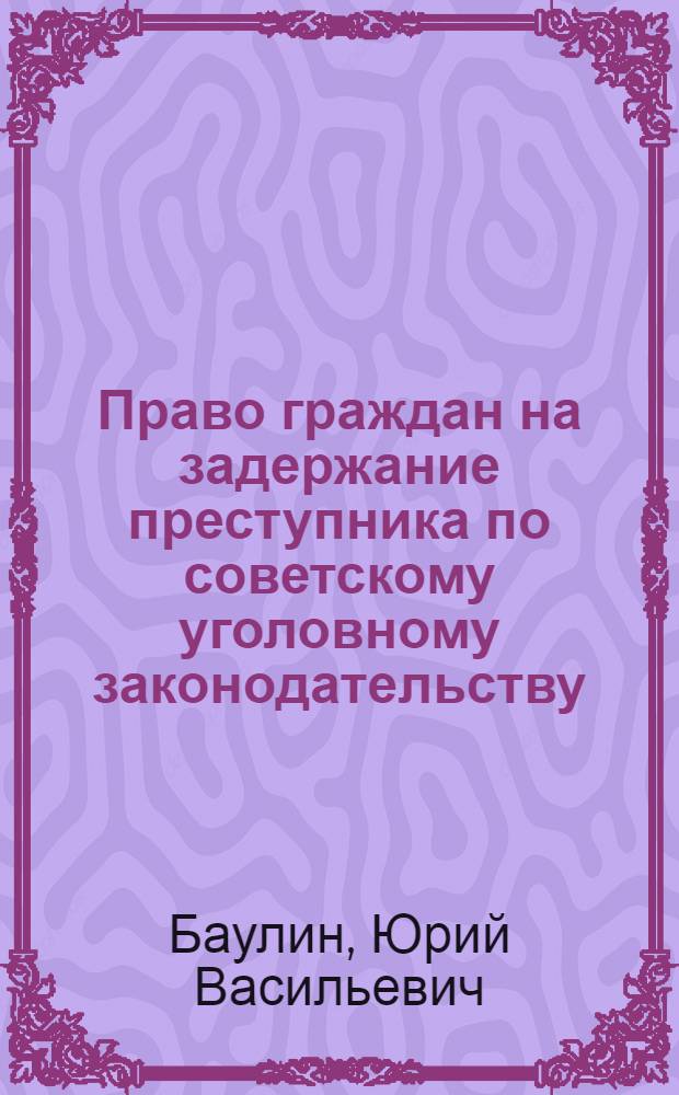 Право граждан на задержание преступника по советскому уголовному законодательству : Автореф. дис. на соиск. учен. степ. канд. юрид. наук : (12.00.08)