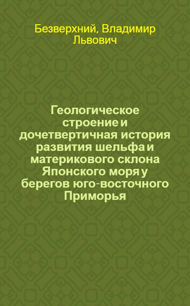Геологическое строение и дочетвертичная история развития шельфа и материкового склона Японского моря у берегов юго-восточного Приморья : Автореф. дис. на соиск. учен. степ. канд. геол.-минерал. наук : (04.00.01)
