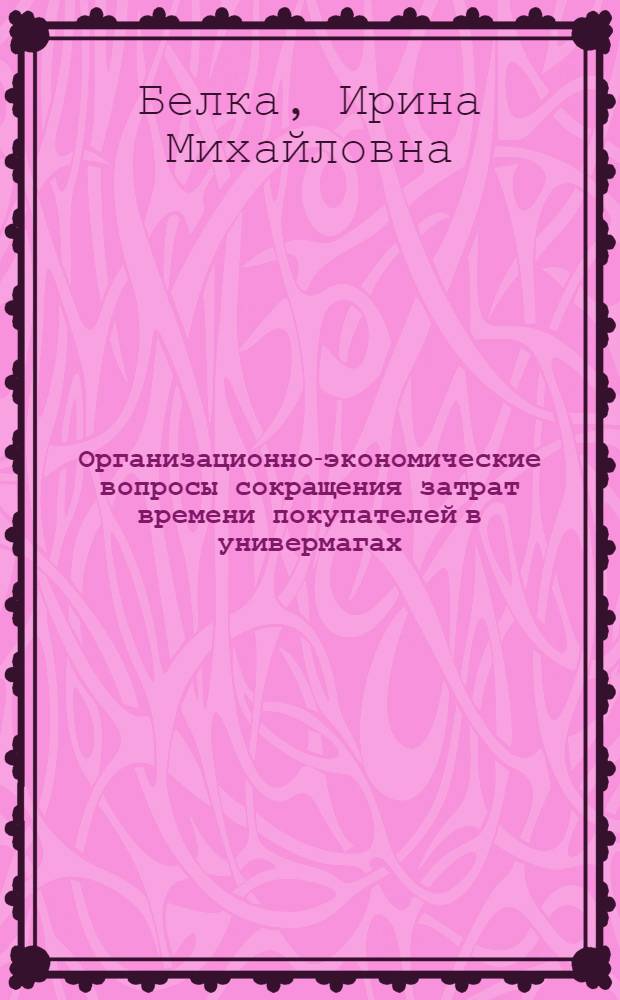 Организационно-экономические вопросы сокращения затрат времени покупателей в универмагах : Автореф. дис. на соиск. учен. степ. канд. экон. наук : (08.00.05)