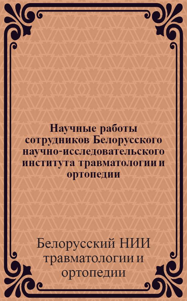Научные работы сотрудников Белорусского научно-исследовательского института травматологии и ортопедии : Библиогр. указ. (1930-1980)