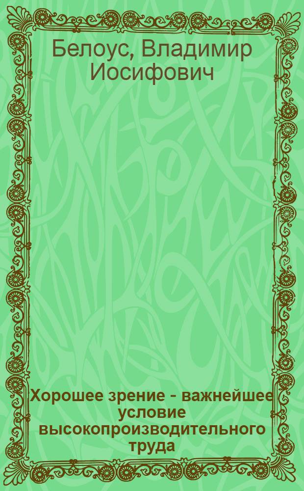 Хорошее зрение - важнейшее условие высокопроизводительного труда : (Метод. рекомендации и материал в помощь лектору и слушателям нар. ун-тов мед. знаний)