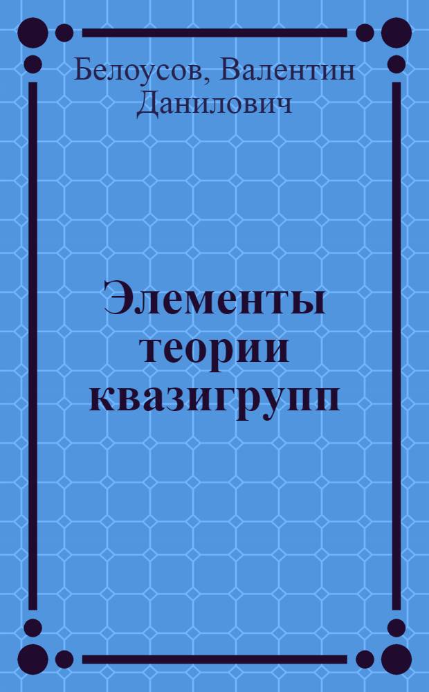 Элементы теории квазигрупп : (Учеб. пособие по спецкурсу)