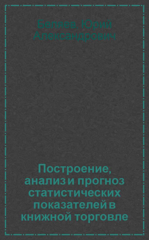 Построение, анализ и прогноз статистических показателей в книжной торговле : Учеб. пособие по курсу "Статистика кн. торговли" для спец. 1727 "Книговедение и орг. кн. торговли"