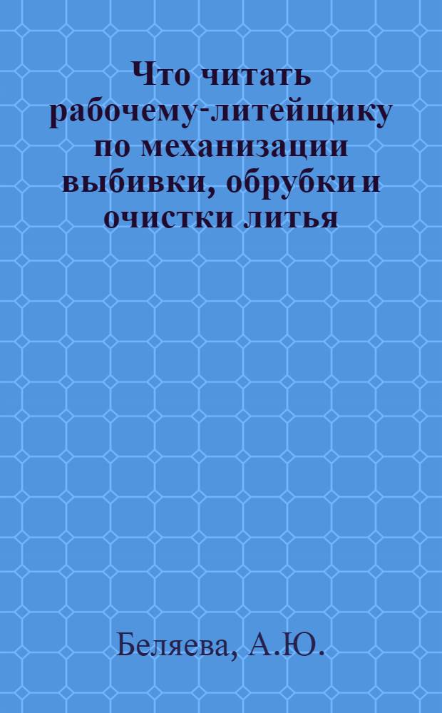 Что читать рабочему-литейщику по механизации выбивки, обрубки и очистки литья : Рек. указ. лит