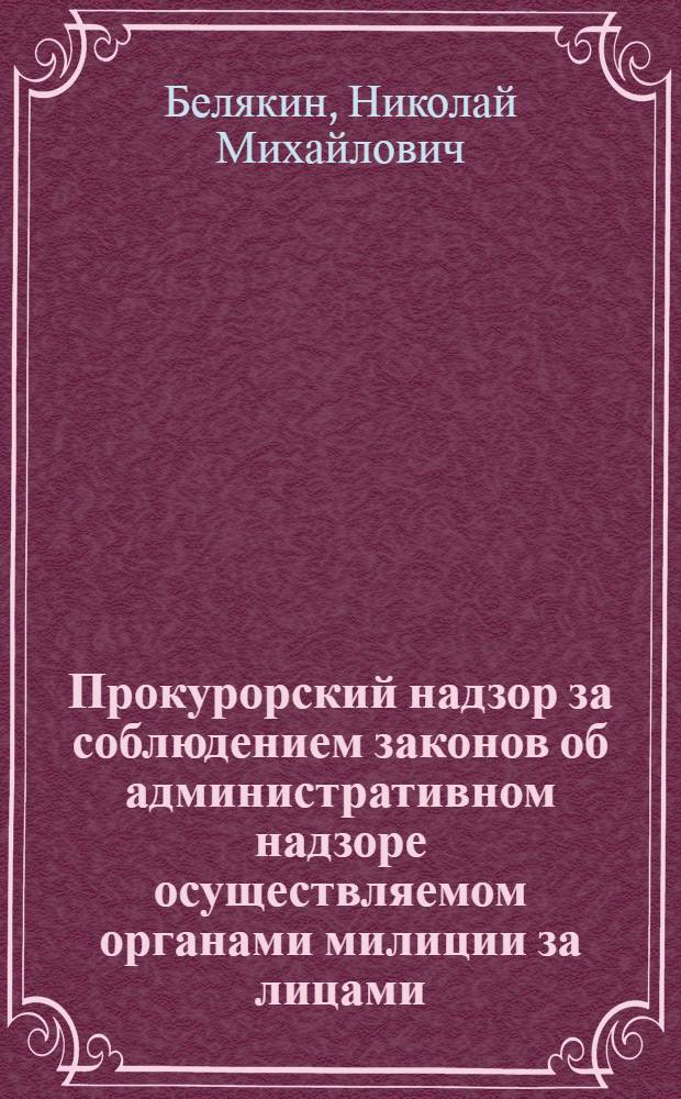 Прокурорский надзор за соблюдением законов об административном надзоре осуществляемом органами милиции за лицами, освобожденными из мест лишения свободы : Учеб. пособие