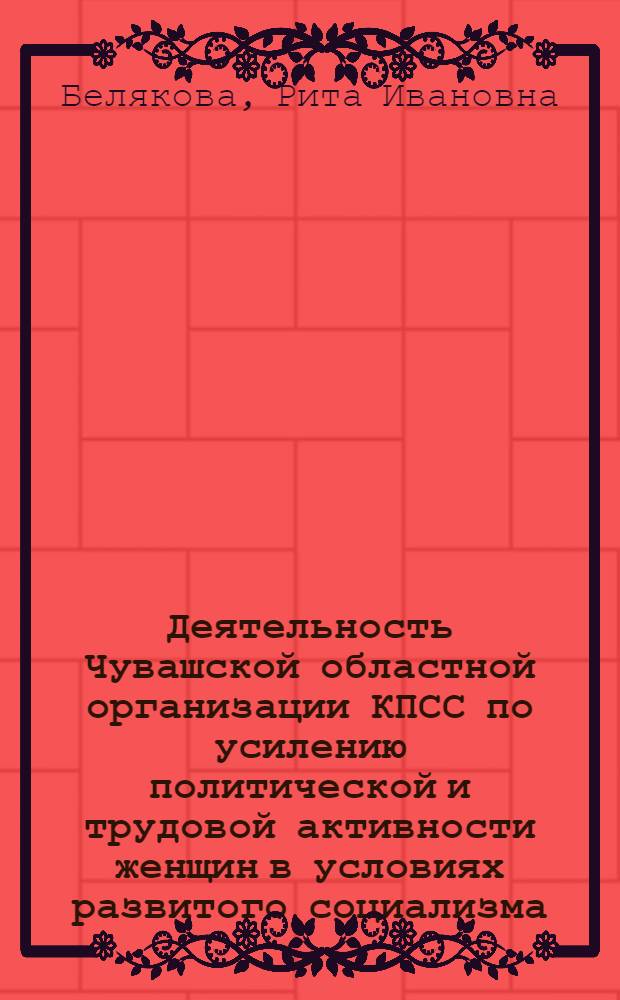 Деятельность Чувашской областной организации КПСС по усилению политической и трудовой активности женщин в условиях развитого социализма (1961-1975 гг.) : Автореф. дис. на соиск. учен. степ. к. и. н