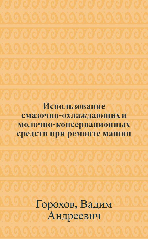 Использование смазочно-охлаждающих и молочно-консервационных средств при ремонте машин : Для сред. сел. проф.-техн. уч-щ