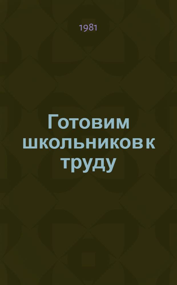 Готовим школьников к труду : Из опыта работы пед. коллективов, учеб.-произв. комб. и ученич. произв. бригад Центр. Черноземья : Сб. статей