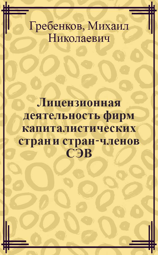 Лицензионная деятельность фирм капиталистических стран и стран-членов СЭВ : (По данным отеч. и зарубеж. печати за 1978-1980 гг.)