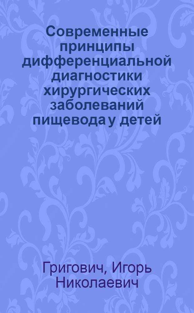 Современные принципы дифференциальной диагностики хирургических заболеваний пищевода у детей : Автореф. дис. на соиск. учен. степ. д-ра мед. наук : (14.00.35)