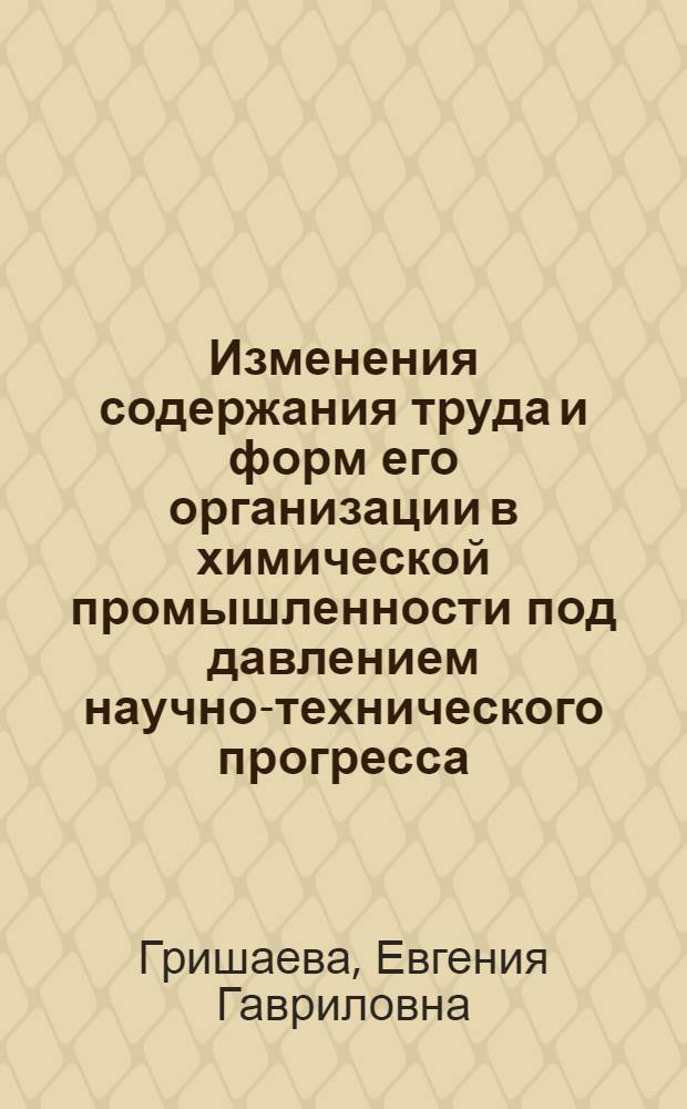 Изменения содержания труда и форм его организации в химической промышленности под давлением научно-технического прогресса : Автореф. дис. на соиск. учен. степ. канд. экон. наук : (08.00.05)