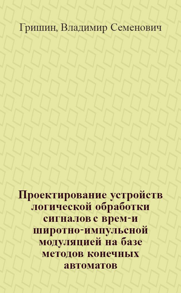 Проектирование устройств логической обработки сигналов с время- и широтно-импульсной модуляцией на базе методов конечных автоматов : Автореф. дис. на соиск. учен. степ. канд. техн. наук : (05.13.05)