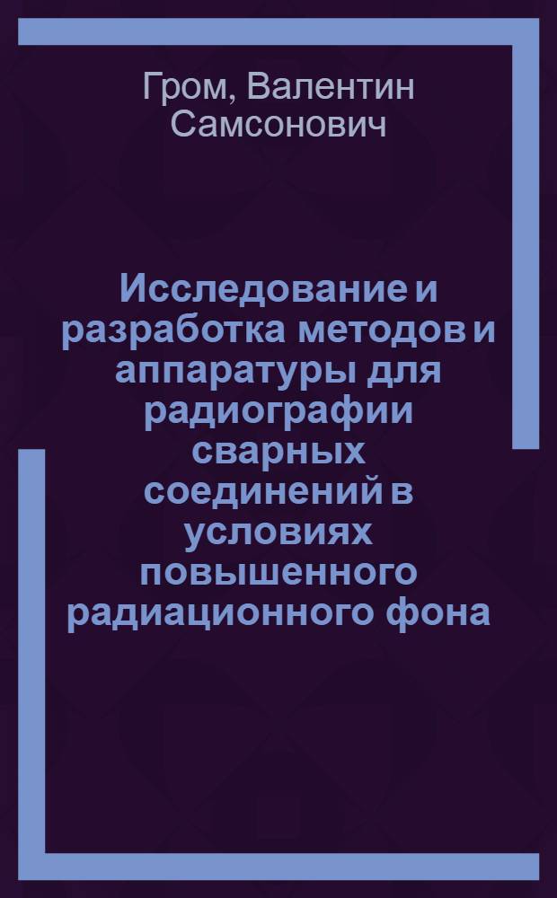 Исследование и разработка методов и аппаратуры для радиографии сварных соединений в условиях повышенного радиационного фона : Автореф. дис. на соиск. учен. степ. к. т. н