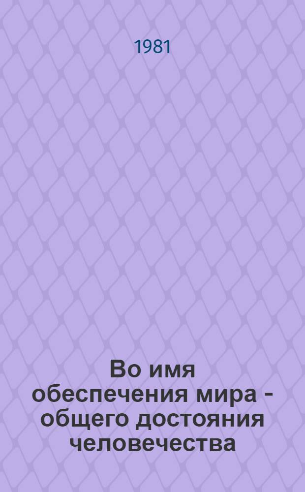 Во имя обеспечения мира - общего достояния человечества : Выступление на XXXVI сессии Ген. Ассамблеи ООН 22 сент. 1981 г