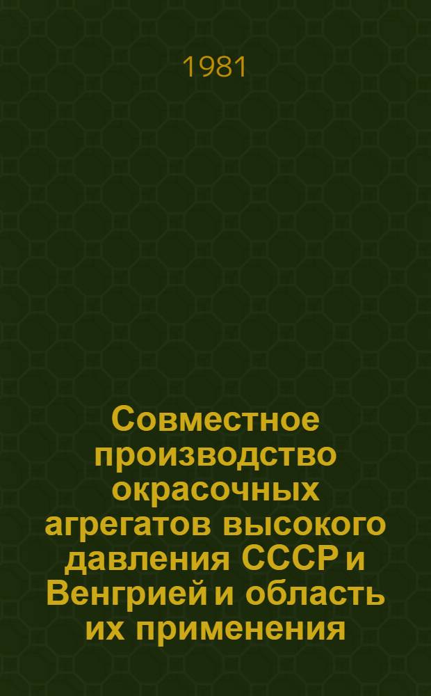 Совместное производство окрасочных агрегатов высокого давления СССР и Венгрией и область их применения : Докл. на междунар. симпоз. "Стройдормаш-81", 12-24 июня 1981 г