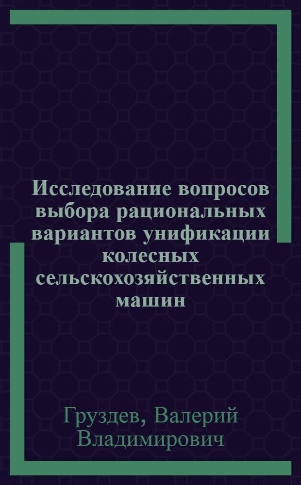 Исследование вопросов выбора рациональных вариантов унификации колесных сельскохозяйственных машин : (На прим. универсал.-пропашных тракторов свеклоубороч. комплексов) : Автореф. дис. на соиск. учен. степ. канд. техн. наук : (08.00.20)