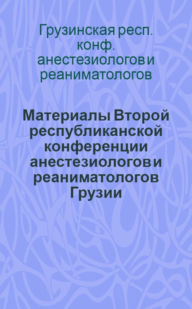 Материалы Второй республиканской конференции анестезиологов и реаниматологов Грузии, 5-7 окт. 1981 г.