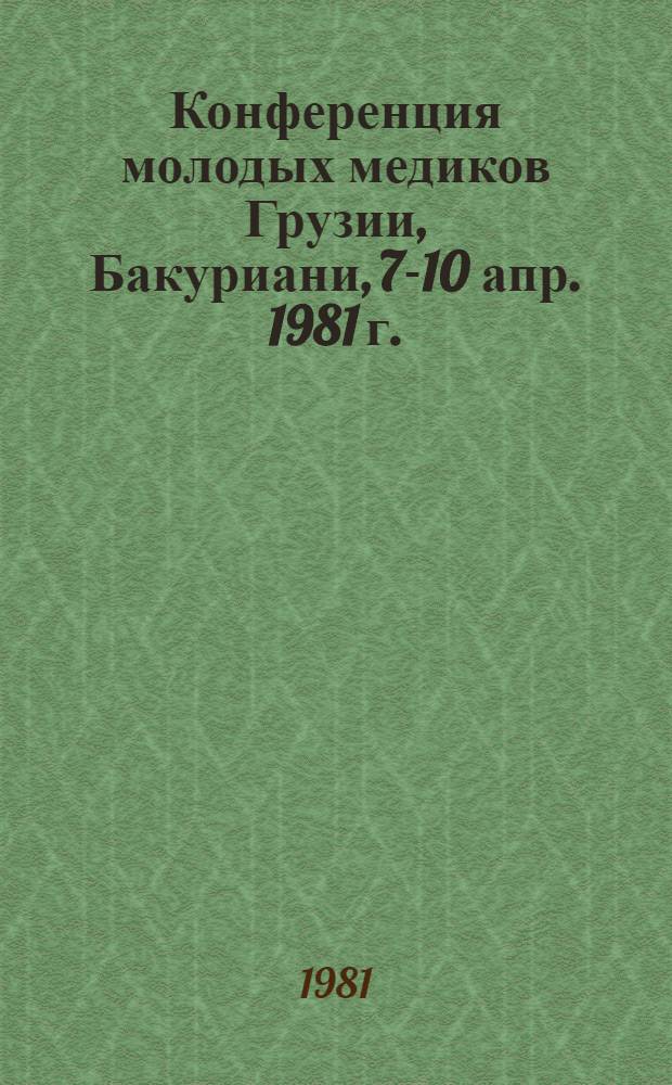 Конференция молодых медиков Грузии, Бакуриани, 7-10 апр. 1981 г. : Материалы
