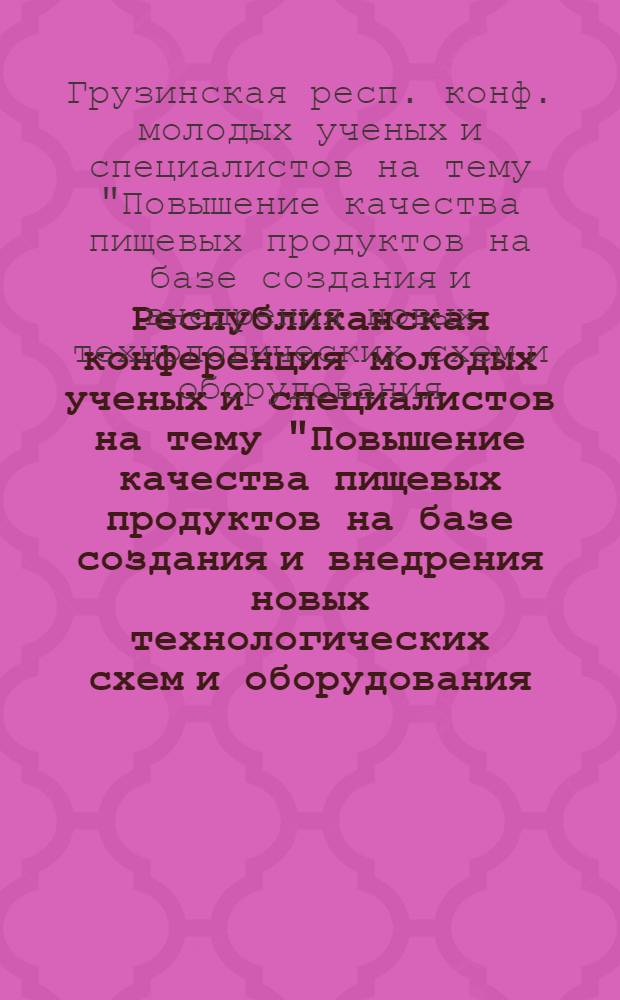 Республиканская конференция молодых ученых и специалистов на тему "Повышение качества пищевых продуктов на базе создания и внедрения новых технологических схем и оборудования, улучшения организации производства и труда", посвященная 60-летию установления Советской власти в Грузии : Тез. докл