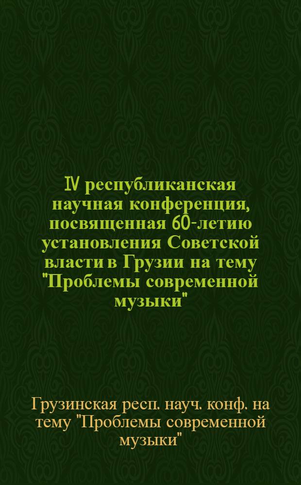 IV республиканская научная конференция, посвященная 60-летию установления Советской власти в Грузии на тему "Проблемы современной музыки" : Тезисы. 17, 18 февр