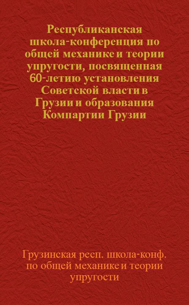 Республиканская школа-конференция по общей механике и теории упругости, посвященная 60-летию установления Советской власти в Грузии и образования Компартии Грузии, Телави, 30 сент. - 5 окт. 1981 г. : Аннот. докл