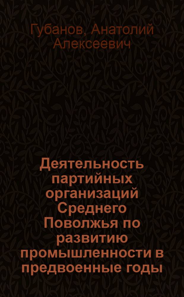 Деятельность партийных организаций Среднего Поволжья по развитию промышленности в предвоенные годы : (1938 - июнь 1941 гг.) : Автореф. дис. на соиск. учен. степ. канд. ист. наук : (07.00.01)