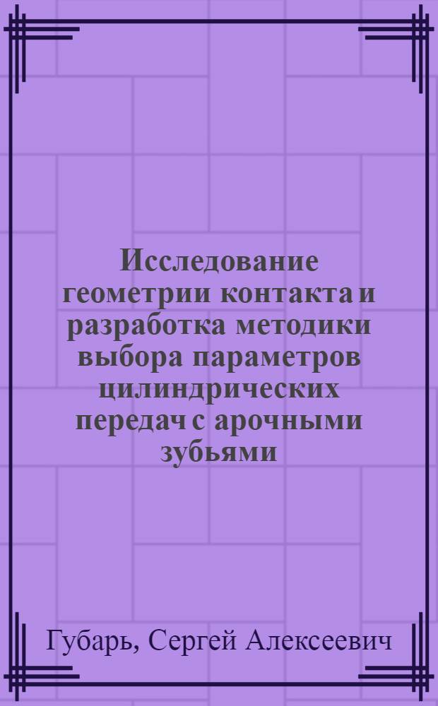 Исследование геометрии контакта и разработка методики выбора параметров цилиндрических передач с арочными зубьями : Автореф. дис. на соиск. учен. степ. к. т. н