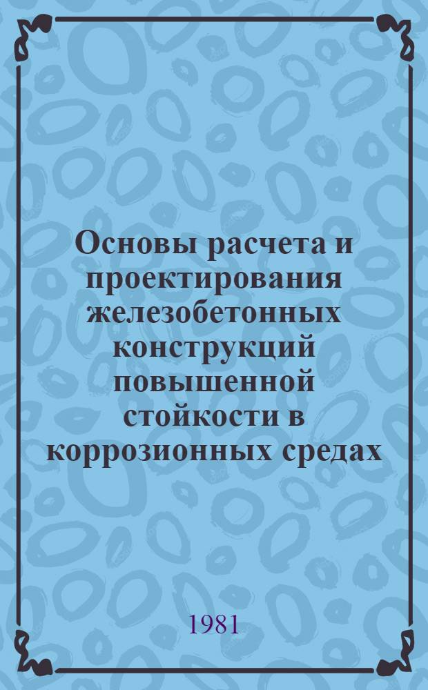 Основы расчета и проектирования железобетонных конструкций повышенной стойкости в коррозионных средах : Автореф. дис. на соиск. учен. степ. д-ра техн. н