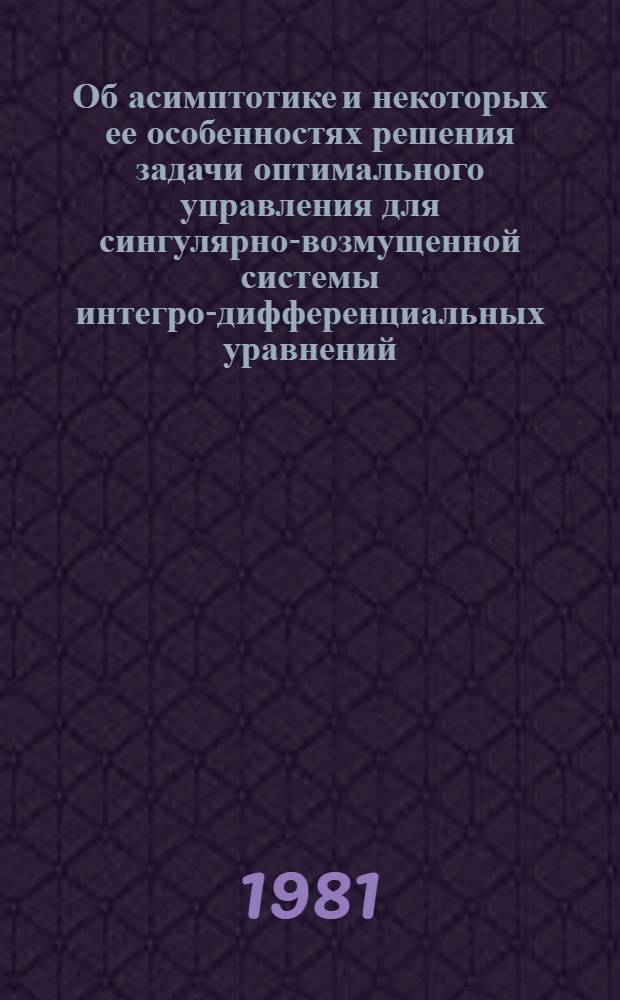 Об асимптотике и некоторых ее особенностях решения задачи оптимального управления для сингулярно-возмущенной системы интегро-дифференциальных уравнений : Автореф. дис. на соиск. учен. степ. канд. физ.-мат. наук : (01.01.02)