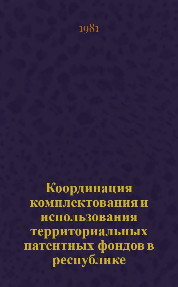 Координация комплектования и использования территориальных патентных фондов в республике : (О совершенствовании террит. пат. фондов в УССР)