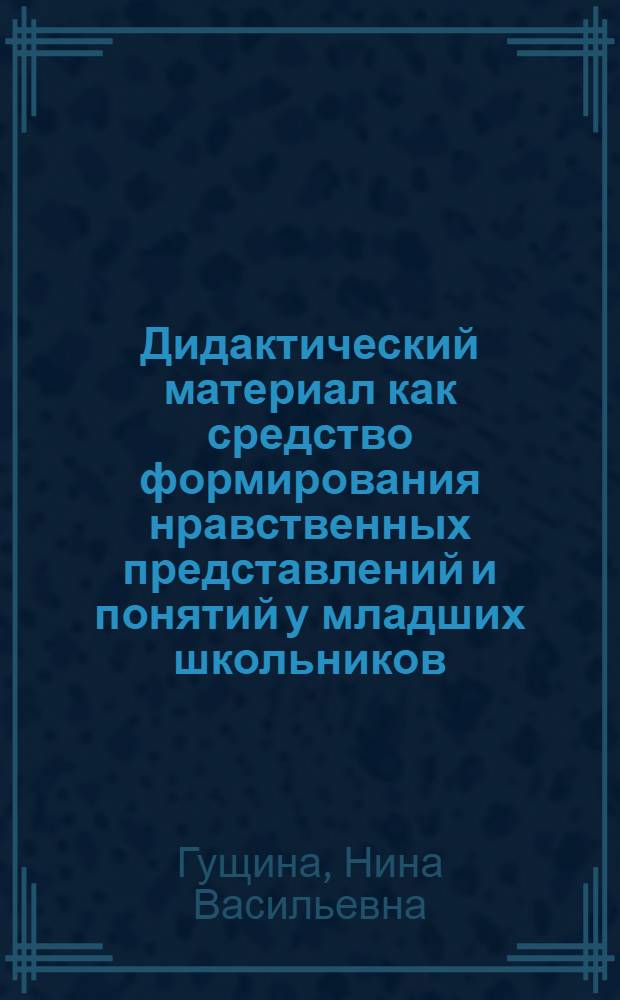 Дидактический материал как средство формирования нравственных представлений и понятий у младших школьников : Автореф. дис. на соиск. учен. степ. канд. пед. наук : (13.00.01)