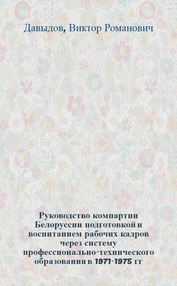 Руководство компартии Белоруссии подготовкой и воспитанием рабочих кадров через систему профессионально-технического образования в 1971-1975 гг. : Автореф. дис. на соиск. учен. степ. канд. ист. наук : (07.00.01)